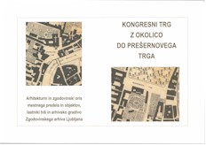 Naslovnica Kongresni trg z okolico do Prešernovega trga: arhitekturni in zgodovinski oris mestnega predela in objektov, lastniki hiš in arhivsko gradivo Zgodovinskega arhiva Ljubljana Naslovnica Kongresni trg z okolico do Prešernovega trga: arhitekturni in zgodovinski oris mestnega predela in objektov, lastniki hiš in arhivsko gradivo Zgodovinskega arhiva Ljubljana